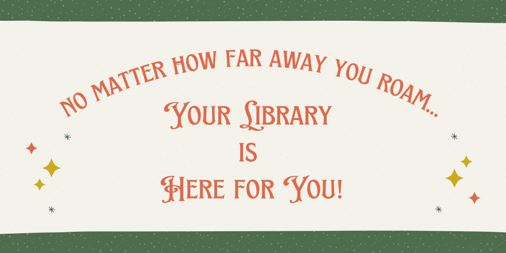 Graphic that says, "No Matter How Far Away You Roam...Your Library is Here for You!"